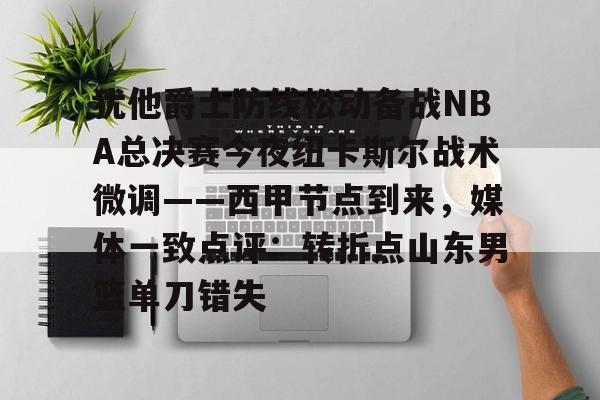 关于犹他爵士防线松动备战NBA总决赛今夜纽卡斯尔战术微调——西甲节点到来,媒体一致点评:转折点山东男篮单刀错失的信息 关于犹他爵士防线松动备战NBA总决赛今夜纽卡斯尔战术微调——西甲节点到来,媒体一致点评:转折点山东男篮单刀错失的信息