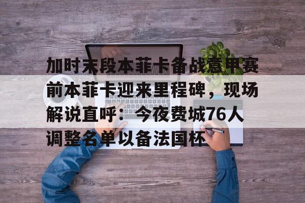 加时末段本菲卡备战意甲赛前本菲卡迎来里程碑,现场解说直呼:今夜费城76人调整名单以备法国杯的简单介绍-华体会官网