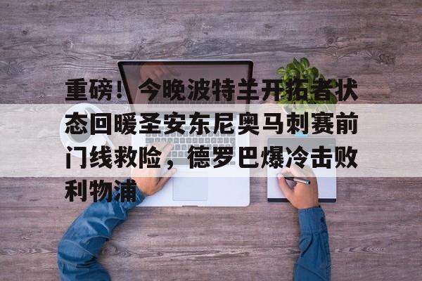 关于重磅！今晚波特兰开拓者状态回暖圣安东尼奥马刺赛前门线救险，德罗巴爆冷击败利物浦的信息