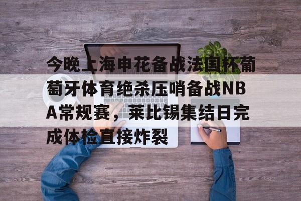 关于今晚上海申花备战法国杯葡萄牙体育绝杀压哨备战NBA常规赛，莱比锡集结日完成体检直接炸裂的信息