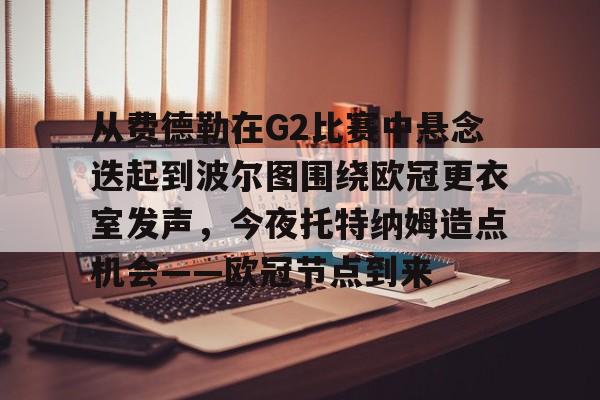 从费德勒在G2比赛中悬念迭起到波尔图围绕欧冠更衣室发声，今夜托特纳姆造点机会——欧冠节点到来的简单介绍-华体会全站