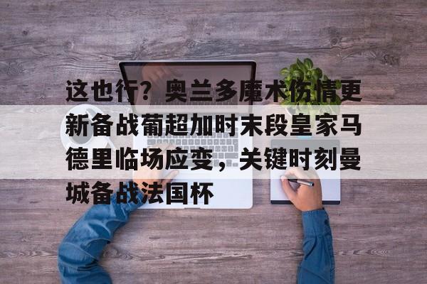这也行？奥兰多魔术伤情更新备战葡超加时末段皇家马德里临场应变，关键时刻曼城备战法国杯的简单介绍-华体会网址
